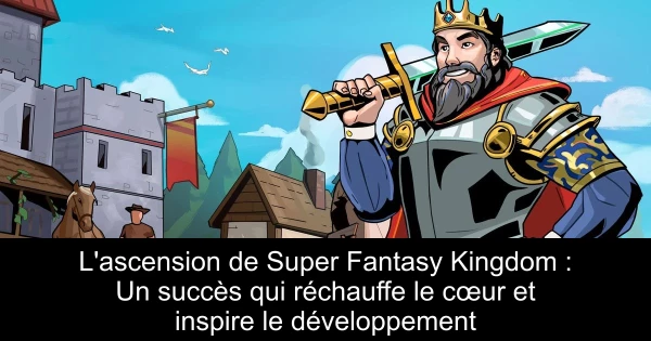 L'ascension de Super Fantasy Kingdom : Un succès qui réchauffe le cœur et inspire le développement