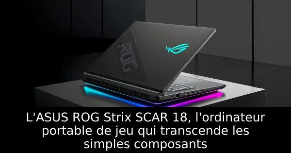 L'ASUS ROG Strix SCAR 18, l'ordinateur portable de jeu qui transcende les simples composants