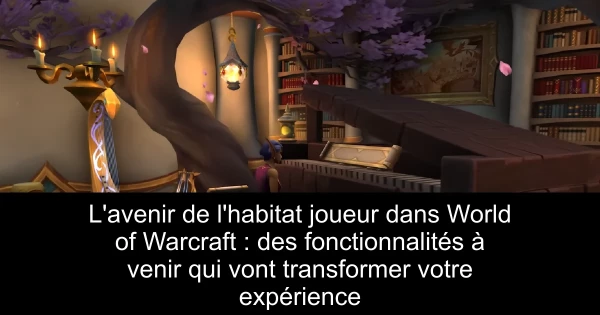 L'avenir de l'habitat joueur dans World of Warcraft : des fonctionnalités à venir qui vont transformer votre expérience