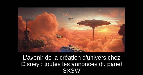 L'avenir de la création d'univers chez Disney : toutes les annonces du panel SXSW