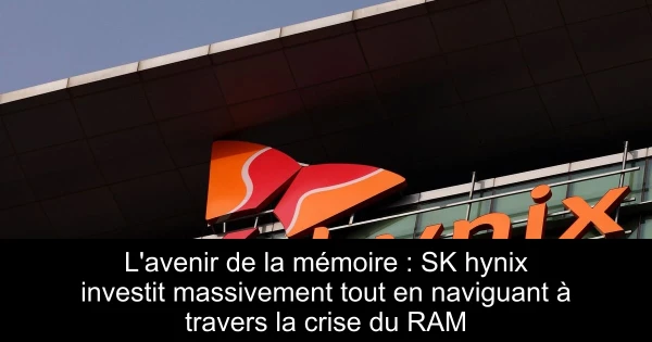 L'avenir de la mémoire : SK hynix investit massivement tout en naviguant à travers la crise du RAM