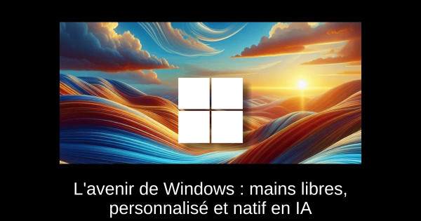 L'avenir de Windows : mains libres, personnalisé et natif en IA