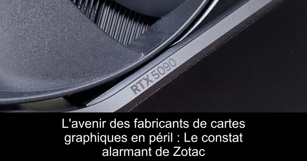 L'avenir des fabricants de cartes graphiques en péril : Le constat alarmant de Zotac