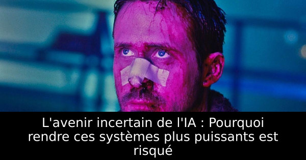 L'avenir incertain de l'IA : Pourquoi rendre ces systèmes plus puissants est risqué
