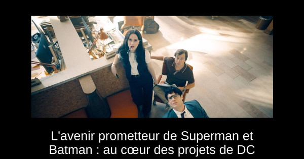 L'avenir prometteur de Superman et Batman : au cœur des projets de DC