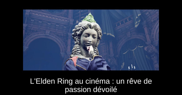 L'Elden Ring au cinéma : un rêve de passion dévoilé