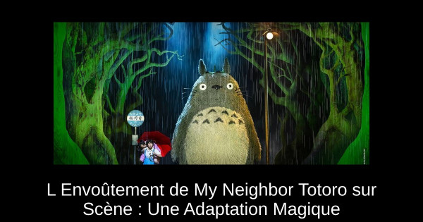 L Envoûtement de My Neighbor Totoro sur Scène : Une Adaptation Magique