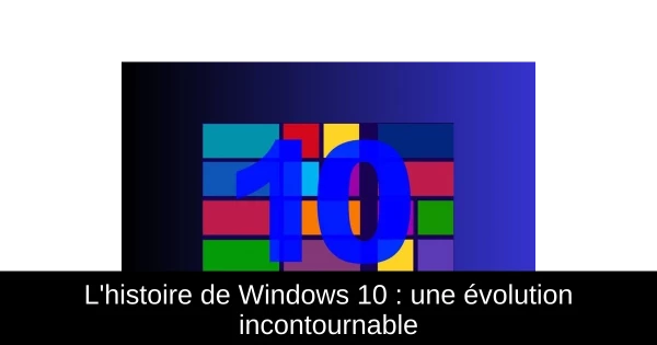 L'histoire de Windows 10 : une évolution incontournable