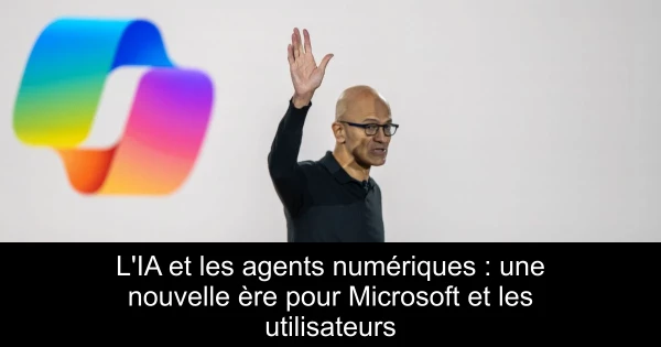 L'IA et les agents numériques : une nouvelle ère pour Microsoft et les utilisateurs