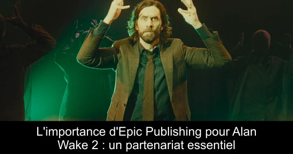 L'importance d'Epic Publishing pour Alan Wake 2 : un partenariat essentiel