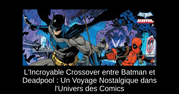 L'Incroyable Crossover entre Batman et Deadpool : Un Voyage Nostalgique dans l'Univers des Comics