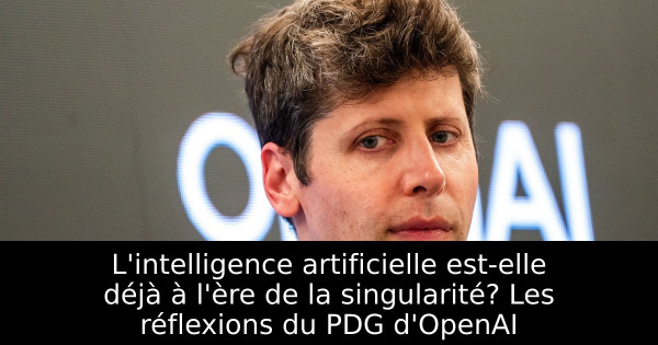 L'intelligence artificielle est-elle déjà à l'ère de la singularité? Les réflexions du PDG d'OpenAI