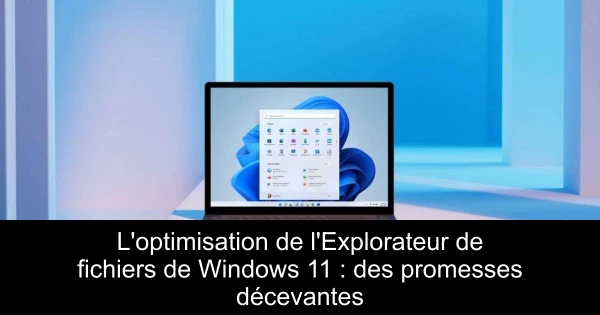 L'optimisation de l'Explorateur de fichiers de Windows 11 : des promesses décevantes