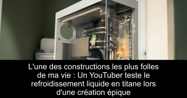 L'une des constructions les plus folles de ma vie : Un YouTuber teste le refroidissement liquide en titane lors d'une création épique