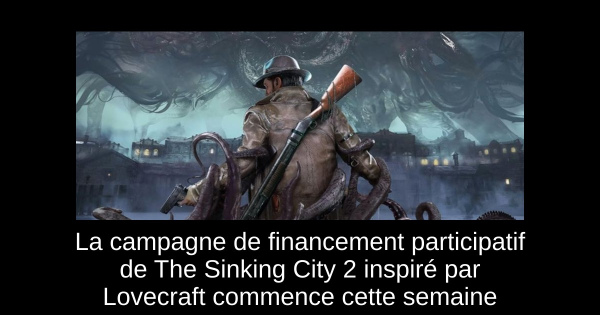La campagne de financement participatif de The Sinking City 2 inspiré par Lovecraft commence cette semaine
