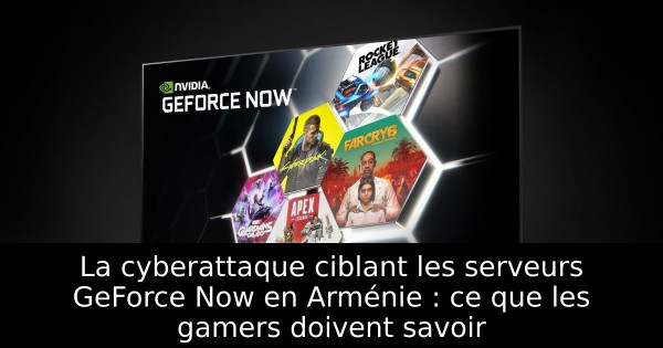 La cyberattaque ciblant les serveurs GeForce Now en Arménie : ce que les gamers doivent savoir