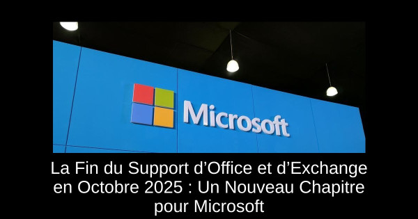 La Fin du Support d’Office et d’Exchange en Octobre 2025 : Un Nouveau Chapitre pour Microsoft