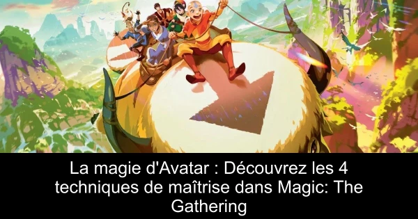 La magie d'Avatar : Découvrez les 4 techniques de maîtrise dans Magic: The Gathering