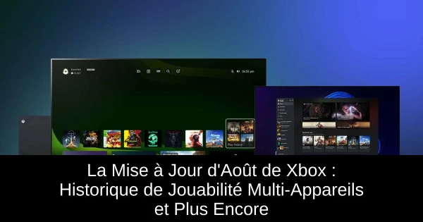 La Mise à Jour d'Août de Xbox : Historique de Jouabilité Multi-Appareils et Plus Encore