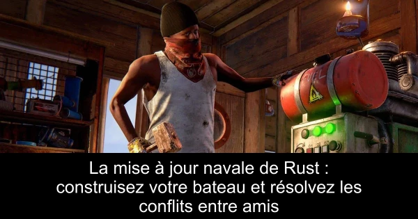 La mise à jour navale de Rust : construisez votre bateau et résolvez les conflits entre amis