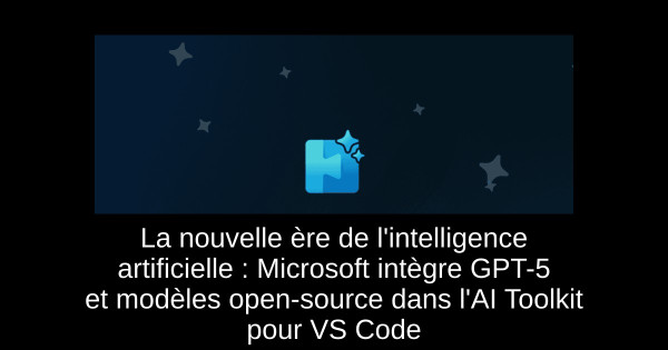 La nouvelle ère de l'intelligence artificielle : Microsoft intègre GPT-5 et modèles open-source dans l'AI Toolkit pour VS Code