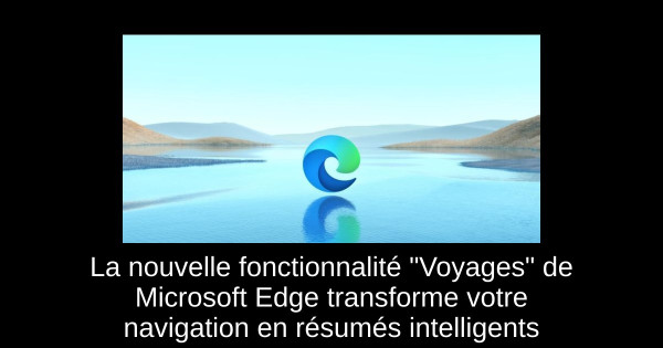 La nouvelle fonctionnalité "Voyages" de Microsoft Edge transforme votre navigation en résumés intelligents