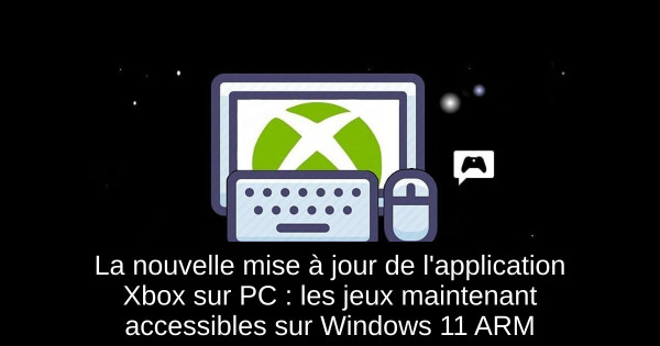 La nouvelle mise à jour de l'application Xbox sur PC : les jeux maintenant accessibles sur Windows 11 ARM