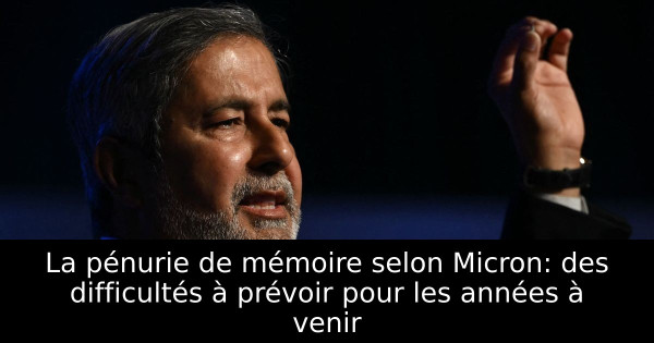 La pénurie de mémoire selon Micron: des difficultés à prévoir pour les années à venir