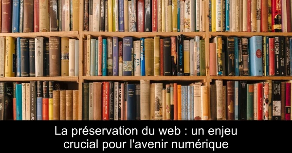 La préservation du web : un enjeu crucial pour l'avenir numérique