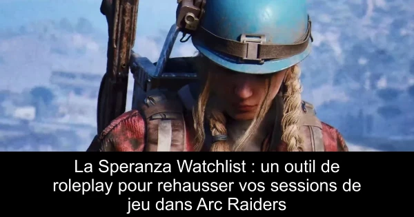 La Speranza Watchlist : un outil de roleplay pour rehausser vos sessions de jeu dans Arc Raiders