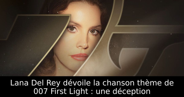 Lana Del Rey dévoile la chanson thème de 007 First Light : une déception