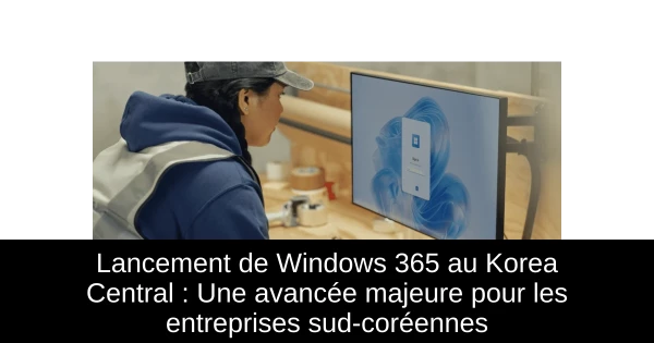 Lancement de Windows 365 au Korea Central : Une avancée majeure pour les entreprises sud-coréennes