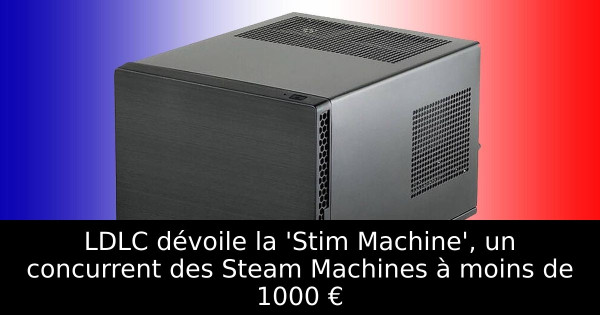 LDLC dévoile la 'Stim Machine', un concurrent des Steam Machines à moins de 1000 €