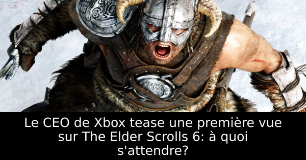 Le CEO de Xbox tease une première vue sur The Elder Scrolls 6: à quoi s'attendre?