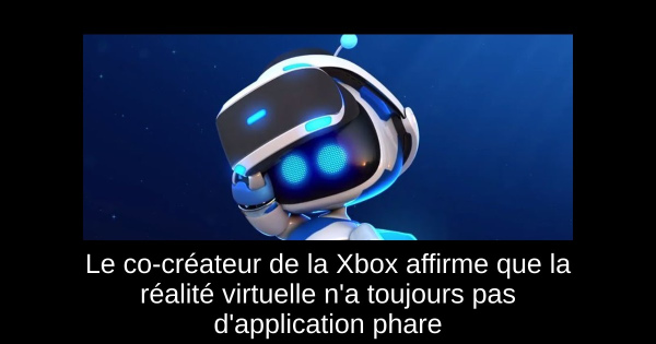 Le co-créateur de la Xbox affirme que la réalité virtuelle n'a toujours pas d'application phare
