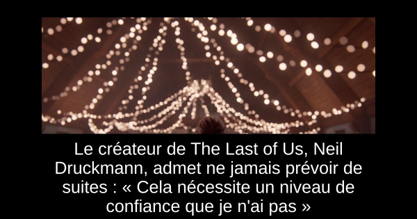 Le créateur de The Last of Us, Neil Druckmann, admet ne jamais prévoir de suites : « Cela nécessite un niveau de confiance que je n'ai pas »