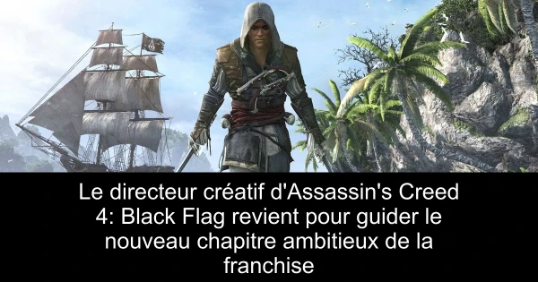 Le directeur créatif d'Assassin's Creed 4: Black Flag revient pour guider le nouveau chapitre ambitieux de la franchise
