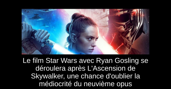 Le film Star Wars avec Ryan Gosling se déroulera après L'Ascension de Skywalker, une chance d'oublier la médiocrité du neuvième opus