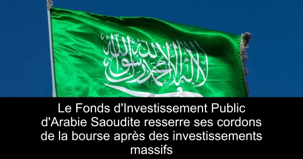Le Fonds d'Investissement Public d'Arabie Saoudite resserre ses cordons de la bourse après des investissements massifs