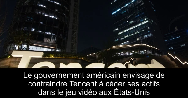 Le gouvernement américain envisage de contraindre Tencent à céder ses actifs dans le jeu vidéo aux États-Unis