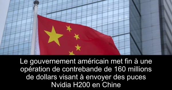 Le gouvernement américain met fin à une opération de contrebande de 160 millions de dollars visant à envoyer des puces Nvidia H200 en Chine