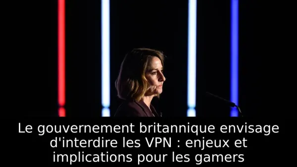 Le gouvernement britannique envisage d'interdire les VPN : enjeux et implications pour les gamers