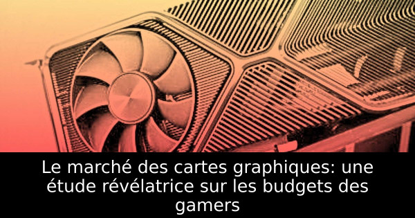 Le marché des cartes graphiques: une étude révélatrice sur les budgets des gamers