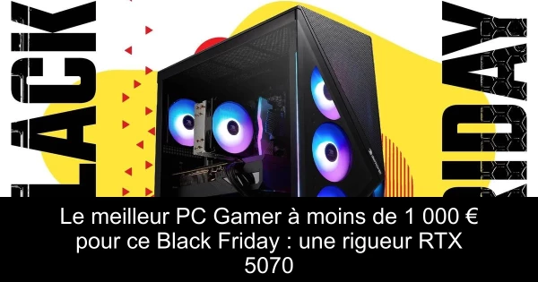 Le meilleur PC Gamer à moins de 1 000 € pour ce Black Friday : une rigueur RTX 5070