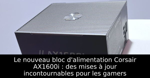 Le nouveau bloc d'alimentation Corsair AX1600i : des mises à jour incontournables pour les gamers