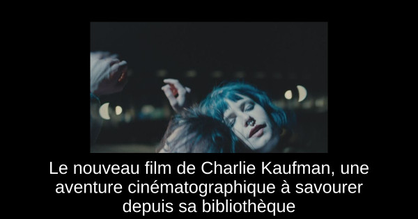 Le nouveau film de Charlie Kaufman, une aventure cinématographique à savourer depuis sa bibliothèque