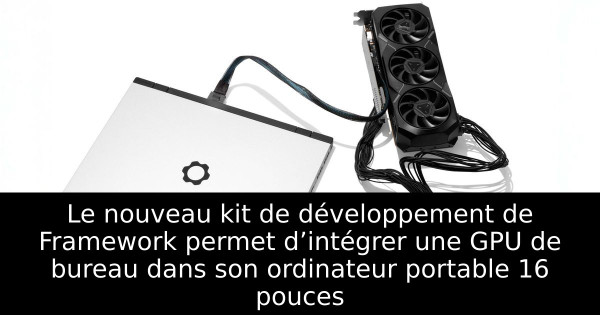 Le nouveau kit de développement de Framework permet d’intégrer une GPU de bureau dans son ordinateur portable 16 pouces
