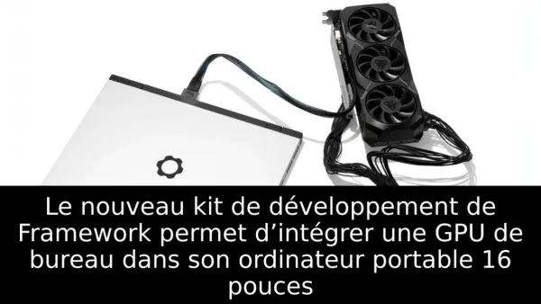 Le nouveau kit de développement de Framework permet d’intégrer une GPU de bureau dans son ordinateur portable 16 pouces
