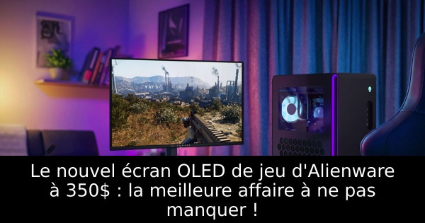 Le nouvel écran OLED de jeu d'Alienware à 350$ : la meilleure affaire à ne pas manquer !