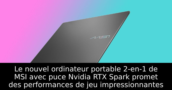 Le nouvel ordinateur portable 2-en-1 de MSI avec puce Nvidia RTX Spark promet des performances de jeu impressionnantes